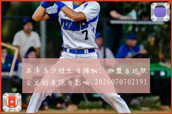 本泽马沙特生活揭秘：加盟吉达联合后的表现与影响_20260707021914