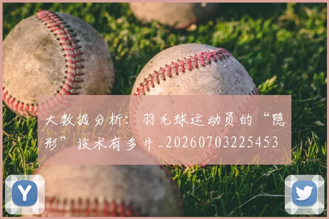 大数据分析：羽毛球运动员的“隐形”技术有多牛_20260703225453
