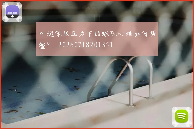 中超保级压力下的球队心理如何调整?_20260718201351