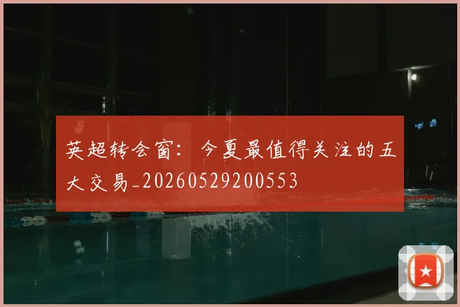 英超转会窗：今夏最值得关注的五大交易_20260529200553