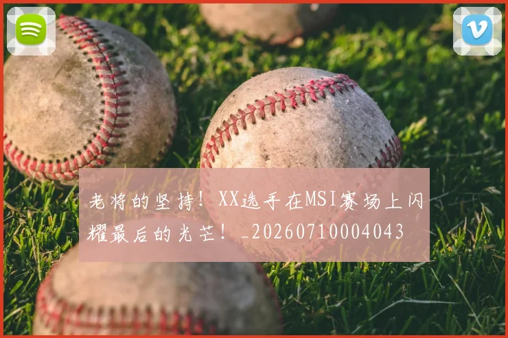 老将的坚持！XX选手在MSI赛场上闪耀最后的光芒！_20260710004043