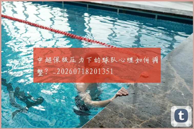 中超保级压力下的球队心理如何调整?_20260718201351