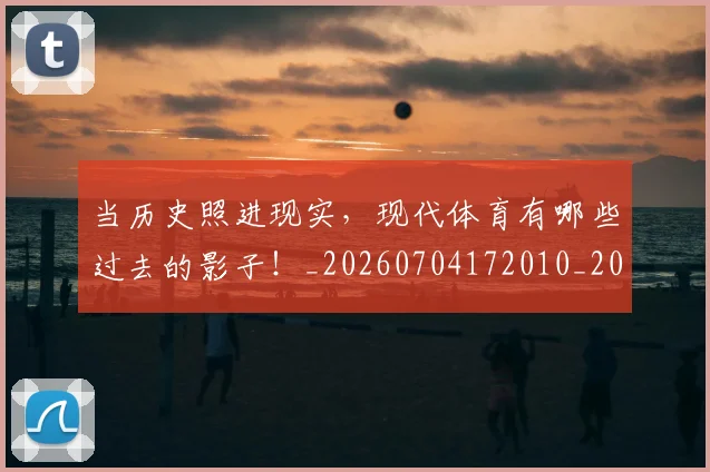 当历史照进现实,现代体育有哪些过去的影子!_20260704172010_20260722155531
