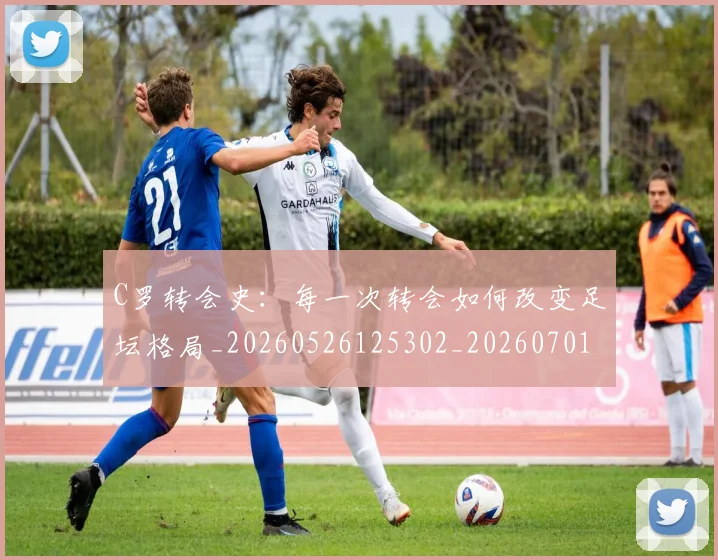 C罗转会史：每一次转会如何改变足坛格局_20260526125302_20260701214036_20260713215004