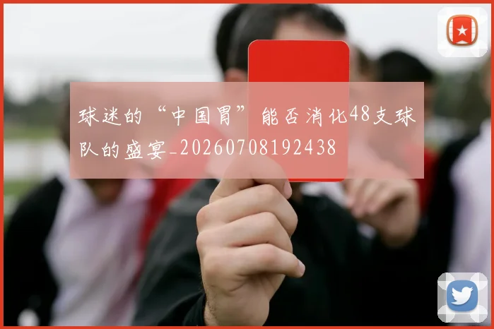 球迷的“中国胃”能否消化48支球队的盛宴_20260708192438