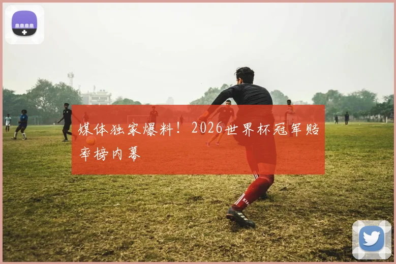 媒体独家爆料！2026世界杯冠军赔率榜内幕