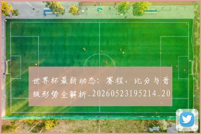 世界杯最新动态:赛程、比分与晋级形势全解析_20260523195214_20260702174336_20260715191551