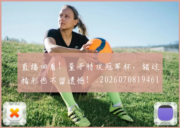 直播回看！量子特攻冠军杯，错过精彩也不留遗憾！_20260708194610