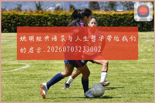 姚明经典语录与人生哲学带给我们的启示_20260703233002