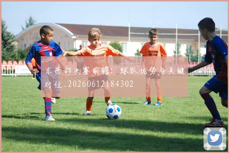 东西部决赛前瞻：球队优势与关键对位_20260612184302