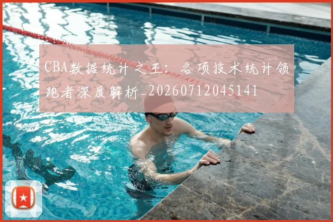 CBA数据统计之王:各项技术统计领跑者深度解析_20260712045141