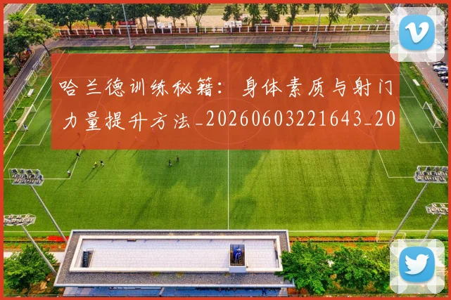 哈兰德训练秘籍：身体素质与射门力量提升方法_20260603221643_20260719160302