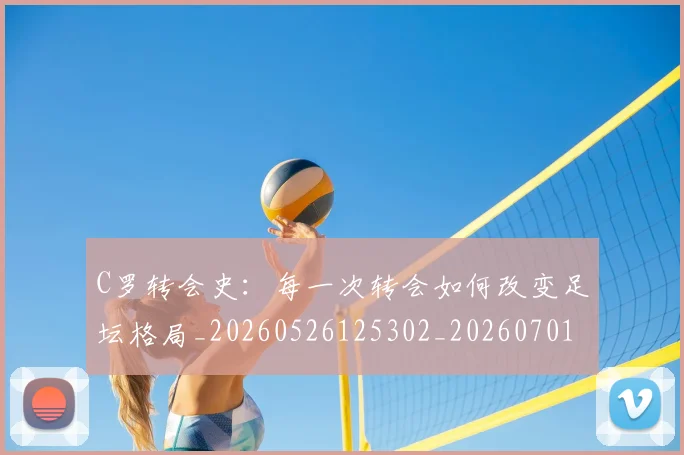 C罗转会史：每一次转会如何改变足坛格局_20260526125302_20260701214036_20260713215004