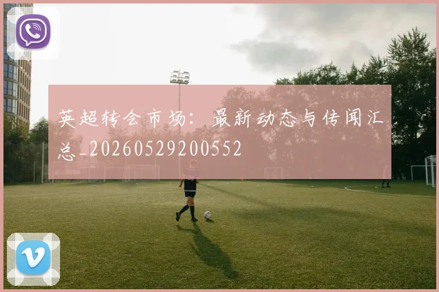 英超转会市场:最新动态与传闻汇总_20260529200552