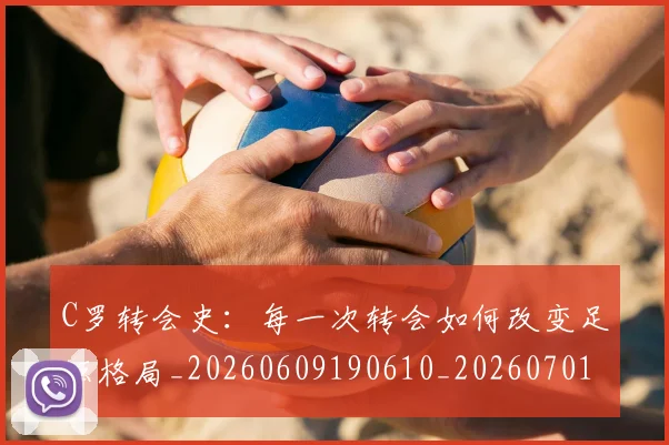 C罗转会史：每一次转会如何改变足坛格局_20260609190610_20260701214036