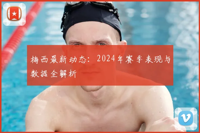 梅西最新动态:2024年赛季表现与数据全解析