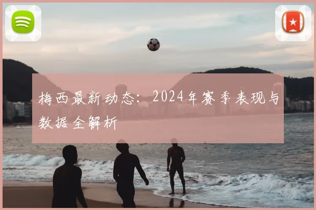 梅西最新动态:2024年赛季表现与数据全解析