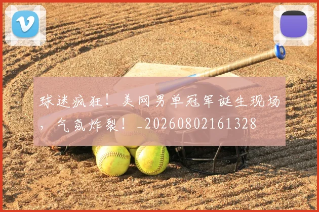 球迷疯狂！美网男单冠军诞生现场，气氛炸裂！_20260802161328