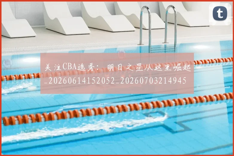 关注CBA选秀：明日之星从这里崛起_20260614152052_20260703214945_20260718004633