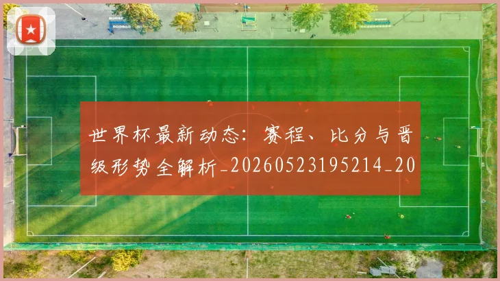世界杯最新动态：赛程、比分与晋级形势全解析_20260523195214_20260702174336_20260715191551