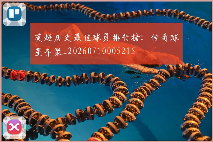 英超历史最佳球员排行榜:传奇球星齐聚_20260710005215