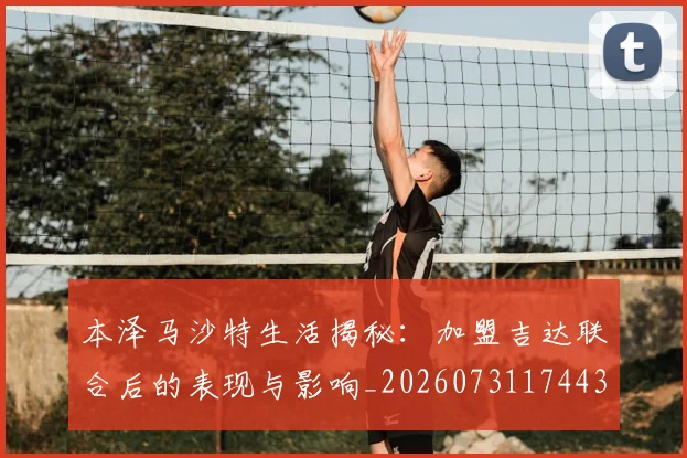 本泽马沙特生活揭秘：加盟吉达联合后的表现与影响_20260731174432