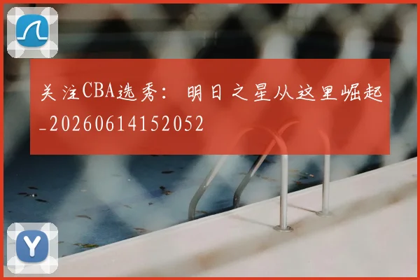 关注CBA选秀:明日之星从这里崛起_20260614152052