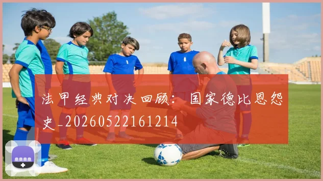 法甲经典对决回顾：国家德比恩怨史_20260522161214