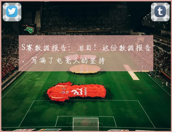 S赛数据报告:泪目!这份数据报告,写满了电竞人的坚持