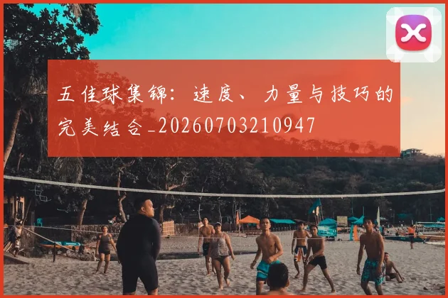 五佳球集锦:速度、力量与技巧的完美结合_20260703210947