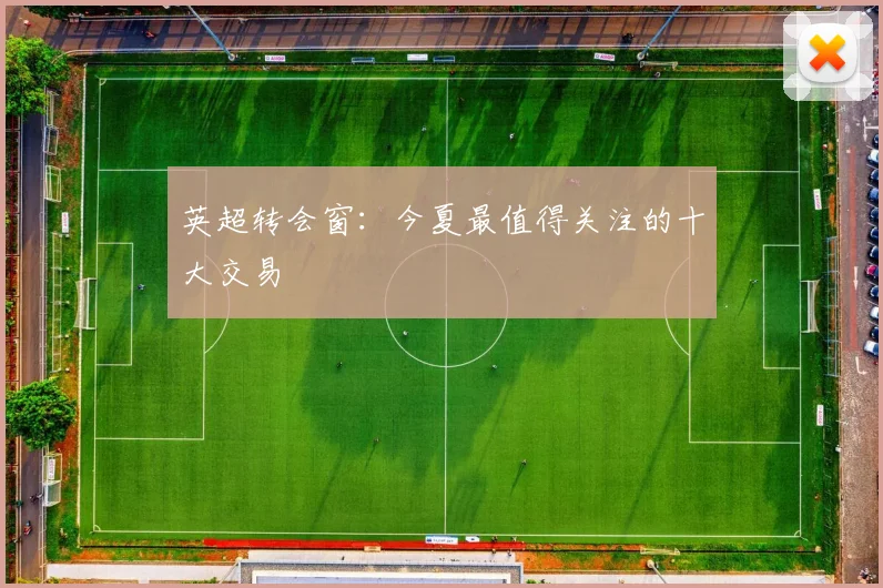 英超转会窗:今夏最值得关注的十大交易
