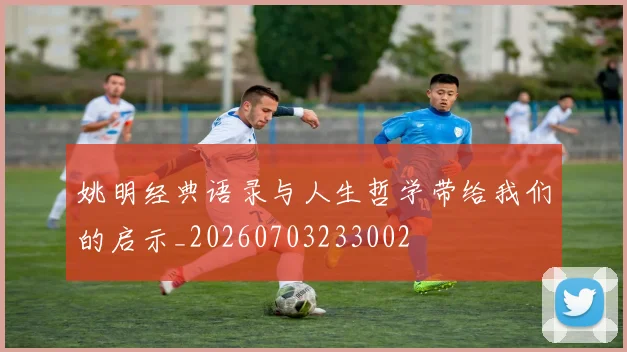 姚明经典语录与人生哲学带给我们的启示_20260703233002