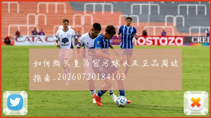 如何购买皇马官方球衣及正品周边指南_20260720184103
