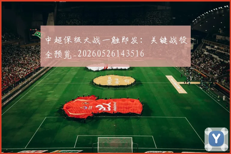中超保级大战一触即发：关键战役全预览_20260526143516