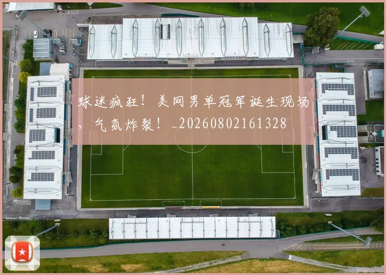 球迷疯狂!美网男单冠军诞生现场,气氛炸裂!_20260802161328