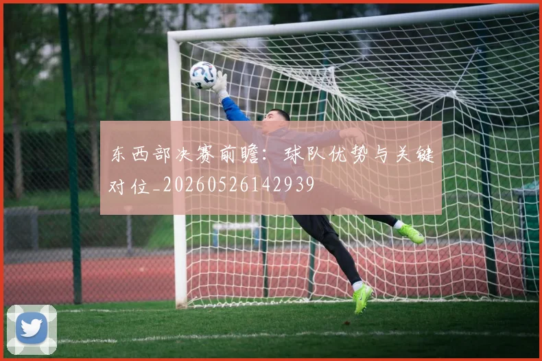 东西部决赛前瞻：球队优势与关键对位_20260526142939