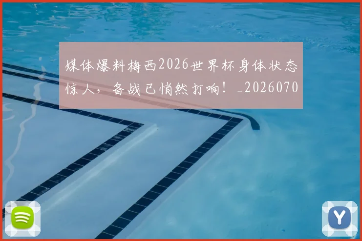 媒体爆料梅西2026世界杯身体状态惊人，备战已悄然打响！_20260703233144_20260720192619