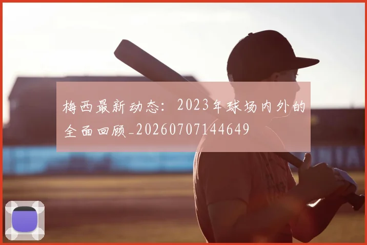 梅西最新动态:2023年球场内外的全面回顾_20260707144649
