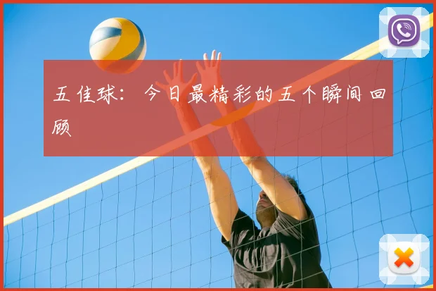 五佳球：今日最精彩的五个瞬间回顾