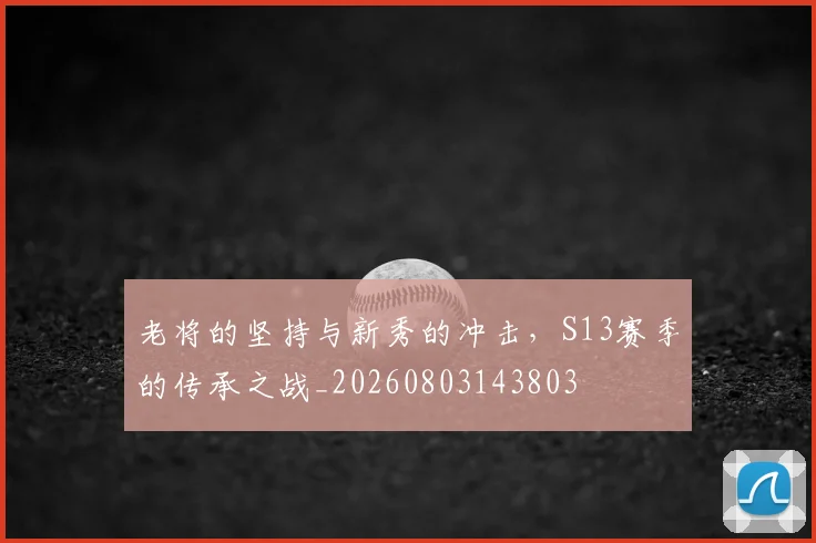 老将的坚持与新秀的冲击,S13赛季的传承之战_20260803143803